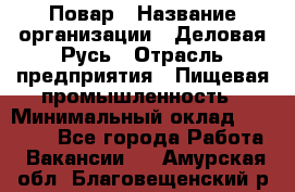 Повар › Название организации ­ Деловая Русь › Отрасль предприятия ­ Пищевая промышленность › Минимальный оклад ­ 15 000 - Все города Работа » Вакансии   . Амурская обл.,Благовещенский р-н